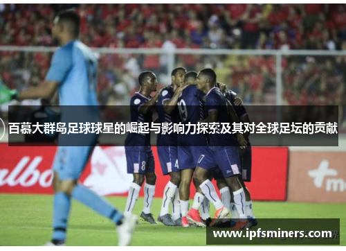 百慕大群岛足球球星的崛起与影响力探索及其对全球足坛的贡献
